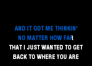 AND IT GOT ME THIHKIH'
NO MATTER HOW FAR
THAT I JUST WANTED TO GET
BACK TO WHERE YOU ARE