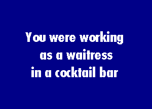 You were wmking

as u wuilress
in a cocktail bur