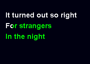 It turned out so right
For strangers

In the night