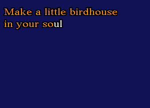 Make a little birdhouse
in your soul
