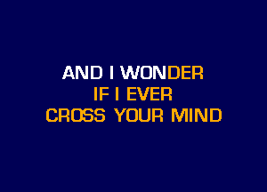 AND I WONDER
IF I EVER

CROSS YOUR MIND