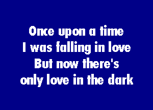 Onte upon a lime
l was lulling in love

But now there's
only love in lhe dark