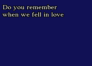 Do you remember
when we fell in love