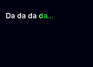 Da da da da...