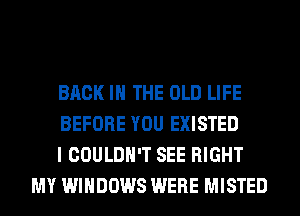 BACK IN THE OLD LIFE

BEFORE YOU EXISTED

I COULDN'T SEE RIGHT
MY WINDOWS WERE MISTED
