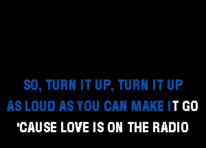 SO, TURN IT UP, TURN IT UP
AS LOUD AS YOU CAN MAKE IT GO
'CAUSE LOVE IS ON THE RADIO