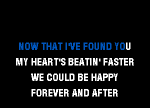 HOW THAT I'VE FOUND YOU
MY HEART'S BEATIH' FASTER
WE COULD BE HAPPY
FOREVER AND AFTER