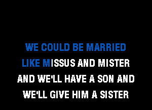 WE COULD BE MARRIED
LIKE MISSUSAHD MISTER
AND WE'LL HAVE A 80 AND
WE'LL GIVE HIM A SISTER