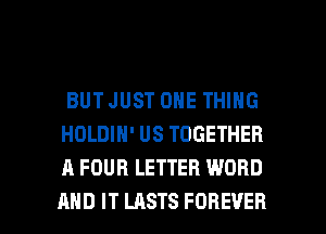 BUT JUST ONE THING
HOLDIN' US TOGETHER
A FOUR LETTER WORD

AND IT LASTS FOREVER l