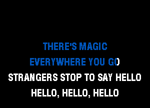 THERE'S MAGIC
EVERYWHERE YOU GO
STRANGERS STOP TO SAY HELLO
HELLO, HELLO, HELLO