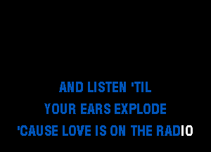 AND LISTEN 'TlL
YOUR EARS EXPLODE
'CAUSE LOVE IS ON THE RADIO