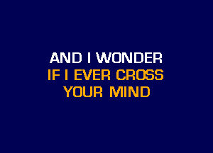 AND I WONDER
IF I EVER CROSS

YOUR MIND