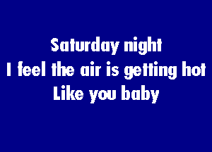 Saturday night
I feel the air is gelling hot

Like you baby