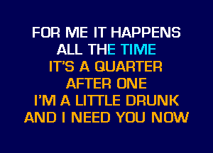 FOR ME IT HAPPENS
ALL THE TIME
ITS A QUARTER
AFTER ONE
PM A LITTLE DRUNK
AND I NEED YOU NOW