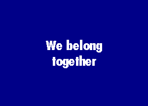 We belong
together