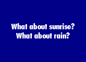 Whul about sunrise?

Whul uboul ruin?