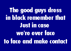 The good guys dress
in black remember lhui
Jusi in case

we're ever lace
Io lace and make comm!