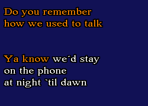 Do you remember
how we used to talk

Ya know wed stay
on the phone
at night til dawn