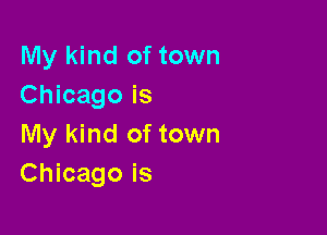 My kind of town
Chicago is

My kind of town
Chicago is