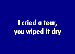 ll cried a tear,

you wiped it dry
