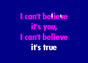 it's you,

ll can't believe
it's true