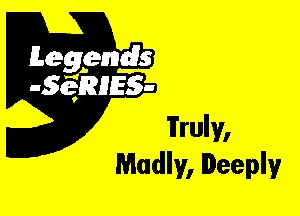 Leggyds
JQRIES-

Truly,
Madly, Deeply