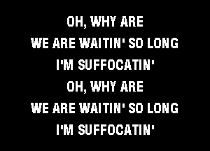 OH, WHY RRE
WE ARE WAITIN' SO LONG
I'M SUFFOCATIN'
0H, WHY ARE
WE ARE WAITIH' SO LONG
I'M SUFFOCATIH'