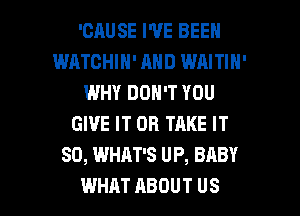 'CAUSE I'VE BEEN
WATCHIH' AND WAITIN'
WHY DON'T YOU
GIVE IT OR TAKE IT
SO, WHAT'S UP, BABY

WHAT ABOUT US l