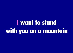 I want to stand

with you on a mountain
