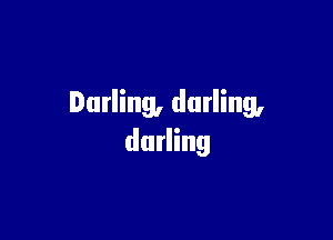 Darling, darling,

darling