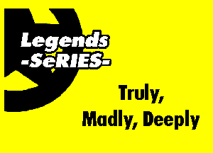 Leggyds
JQRIES-

Truly,
Madly, Deeply