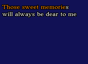Those sweet memories
will always be dear to me