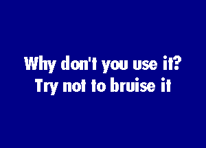 Why don'l you use it?

Try not to bruise ii