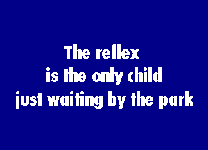 The reflex
is the only child

iusl wailing by Ike park