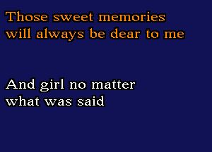 Those sweet memories
will always be dear to me

And girl no matter
What was said