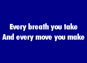 Every brealh you lake

And every move you make