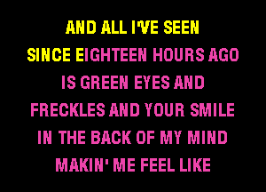 AND ALL I'VE SEEN
SINCE EIGHTEEH HOURS AGO
IS GREEN EYES AND
FRECKLES AND YOUR SMILE
IN THE BACK OF MY MIND
MAKIH' ME FEEL LIKE