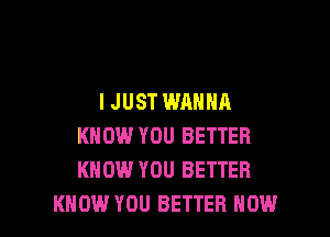 IJUST WANNA

KNOW YOU BETTER
KNOW YOU BETTER
KNOW YOU BETTER NOW
