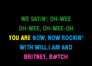 WE SAYIN', OH-WEE
OH-WEE, OH-WEE-OH
YOU ARE NOW, NOW ROCKIN'
WITH WILLIAM AND
BRITNEY, BafTCH