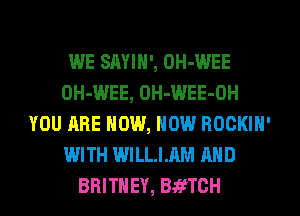 WE SAYIN', OH-WEE
OH-WEE, OH-WEE-OH
YOU ARE NOW, NOW ROCKIN'
WITH WILLIAM AND
BRITNEY, BafTCH