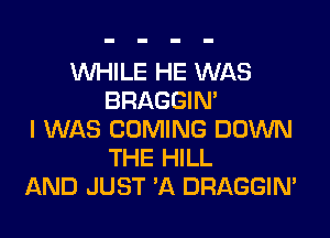 WHILE HE WAS
BRAGGIN'
I WAS COMING DOWN
THE HILL
AND JUST 'A DRAGGIN'