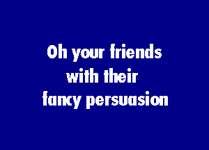 0h your friends

wilh their
Iamy persuasion