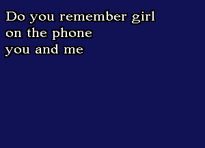 Do you remember girl
on the phone
you and me