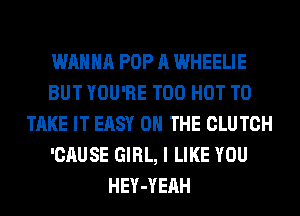 WANNA POP A WHEELIE
BUT YOU'RE T00 HOT TO
TAKE IT EASY ON THE CLUTCH
'CAUSE GIRL, I LIKE YOU
HEY-YEAH