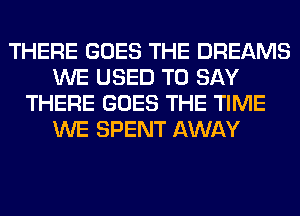 THERE GOES THE DREAMS
WE USED TO SAY
THERE GOES THE TIME
WE SPENT AWAY