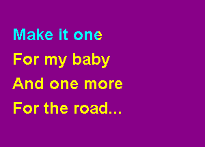 Make it one
For my baby

And one more
For the road...