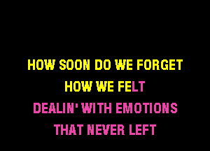 HOW SOON DO WE FORGET
HOW WE FELT
DEALIH' WITH EMOTIONS

THAT NEVER LEFT l