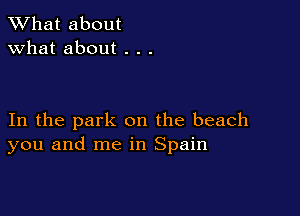 What about
what about . . .

In the park on the beach
you and me in Spain