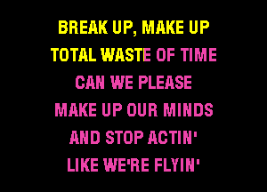 BRERK UP, MAKE UP
TOTAL WASTE OF TIME
CAN WE PLEASE
MAKE UP OUR MINDS
AND STOP ACTIN'

LIKE WE'RE FLYIH' l