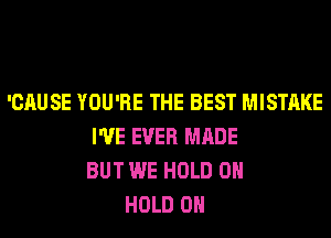 'CAUSE YOU'RE THE BEST MISTAKE
I'VE EVER MADE
BUT WE HOLD 0
HOLD 0
